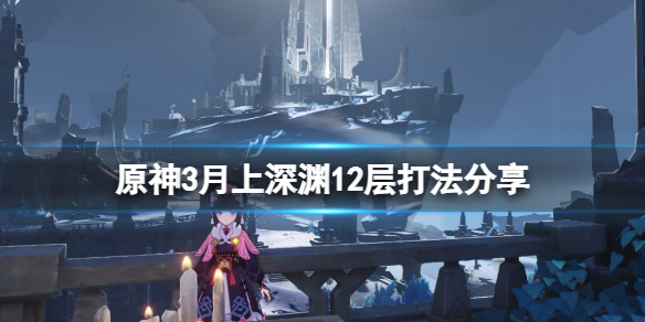 原神3月上深渊12层怎么打 原神本期深渊前三层