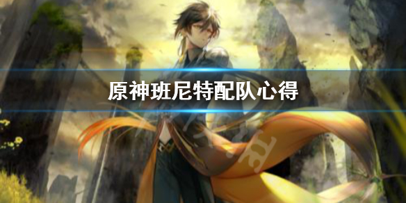 原神班尼特怎么配队 原神班尼特怎么配队伍