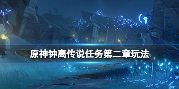 原神钟离传说任务第二章怎么玩（原神钟离传说任务第二章怎么玩的）