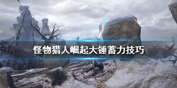 怪物猎人崛起大锤怎么蓄力（怪物猎人崛起大锤怎么蓄力攻击）