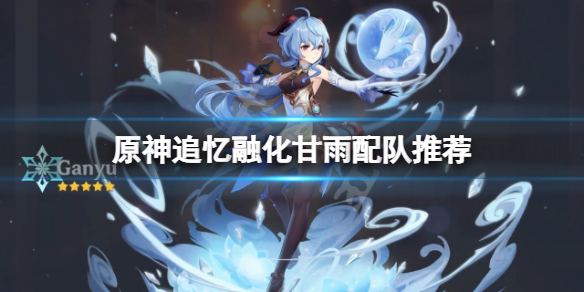原神追忆融化甘雨怎么配队 原神 融化甘雨