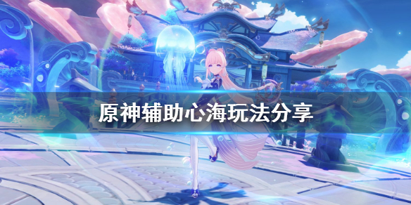 原神辅助心海怎么玩（心海辅助能力）