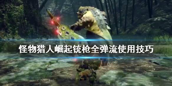 怪物猎人崛起全弹流怎么用 怪物猎人崛起 全弹