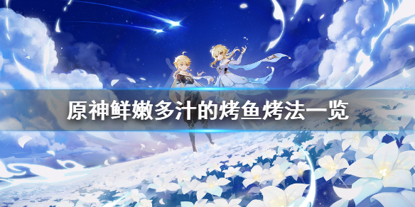 原神鲜嫩多汁的烤鱼怎么烤（原神鲜嫩多汁的烤鱼怎么烤的）