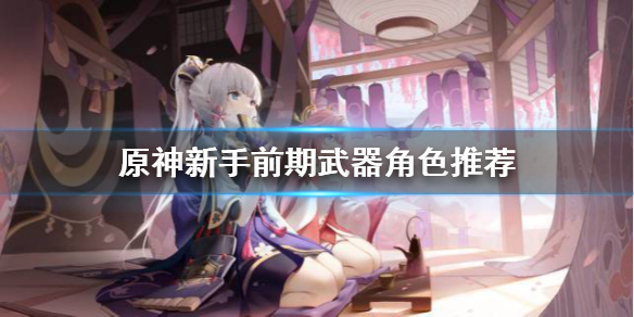 原神新手前期武器角色怎么选 原神新手角色武器搭配