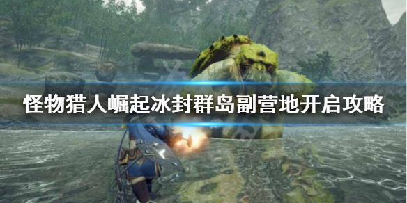 怪物猎人崛起冰封群岛辅助营地怎么开启 冰封群岛副营地开启