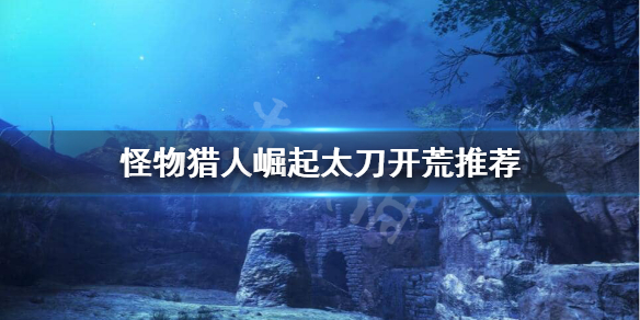 怪物猎人崛起太刀怎么开荒 怪物猎人崛起太刀怎么开荒视频