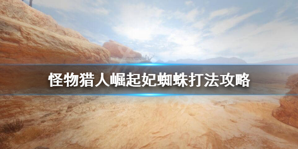 怪物猎人崛起妃蜘蛛怎么打（怪猎崛起妃蜘蛛弱什么属性）