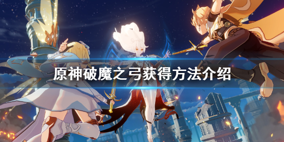 原神破魔之弓怎么获得（原神破魔之弓怎么获得图纸）