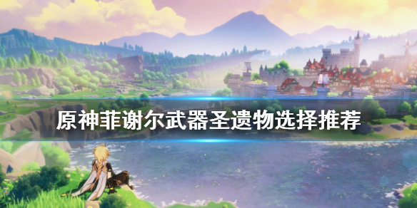原神菲谢尔圣遗物怎么选择 元神菲谢尔圣遗物推荐