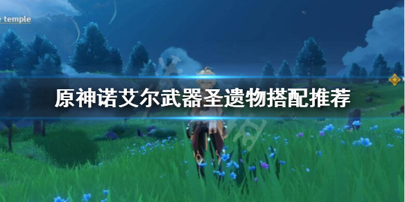 原神诺艾尔圣遗物武器怎么搭配（原神诺艾尔圣遗物武器搭配前期）
