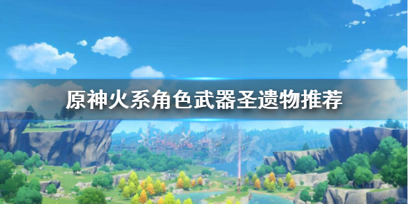 原神火系角色圣遗物武器怎么选（原神火系角色圣遗物武器怎么选择）