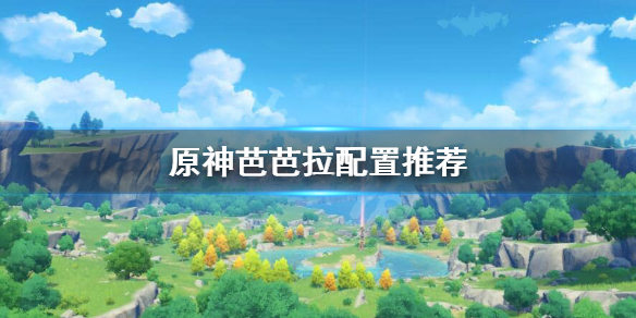 原神芭芭拉怎么配装（原神芭芭拉怎么配装最好）