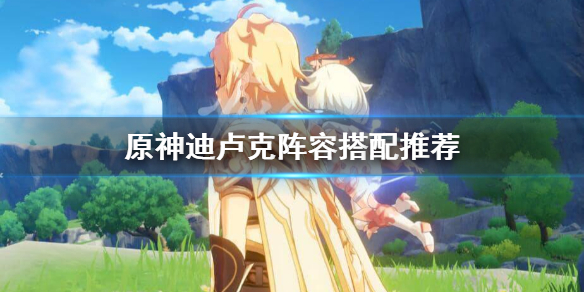 原神迪卢克怎么搭配阵容 原神迪卢克配什么阵容