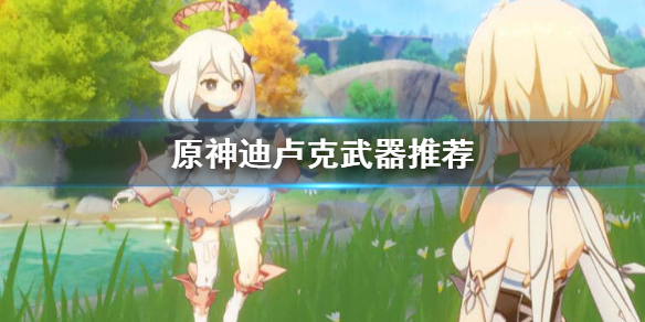 原神迪卢克武器怎么选 原神迪卢克武器怎么选