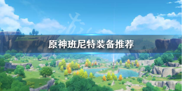 原神班尼特装备怎么选（元神班尼特装备）