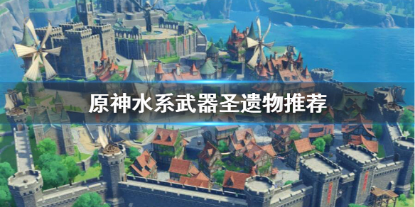 原神水系角色圣遗物武器怎么选（元神水系圣遗物）