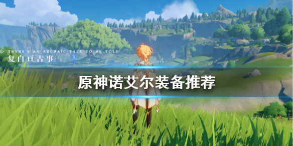 原神诺艾尔装备怎么选（原神诺艾尔装备推荐）