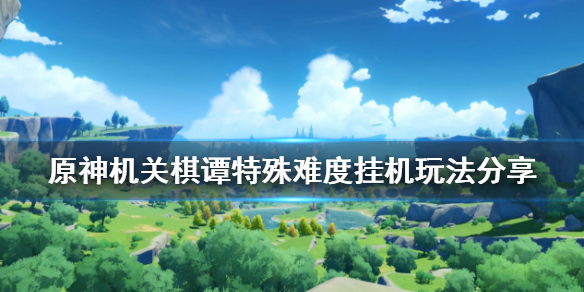 原神机关棋谭特殊难度挂机怎么玩 原神机关棋谭刷哪个