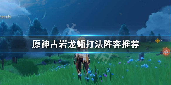 原神古岩龙蜥怎么过 原神古岩龙蜥怎么打