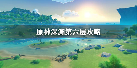 原神深渊第6层怎么打（原神深渊第6层怎么打视频）