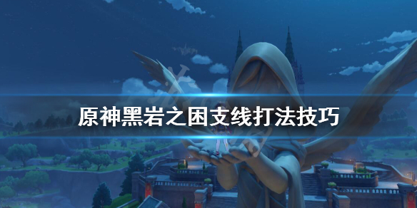 原神黑岩之困支线打法技巧 元神黑岩之困