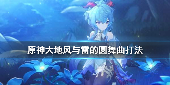 原神大地风与雷的圆舞曲怎么打（原神大地乐团给谁）