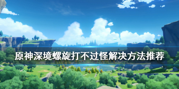 原神深境螺旋打不过怪怎么办 原神深境螺旋不刷怪