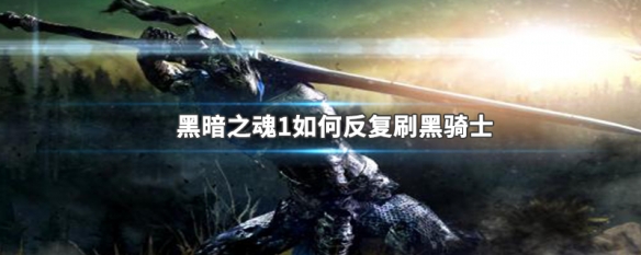 黑暗之魂1如何反复刷黑骑士 黑暗之魂1如何反复刷黑骑士技能