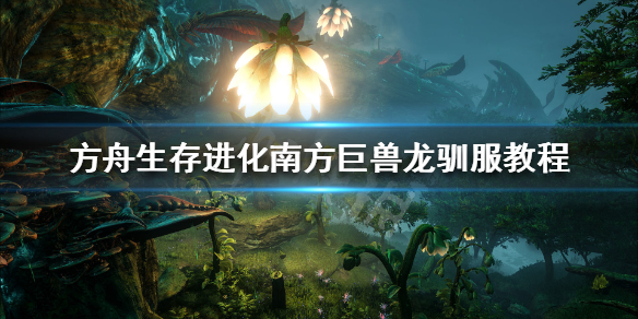 方舟生存进化南方巨兽龙怎么驯服 方舟生存进化南方巨兽龙怎么驯服视频