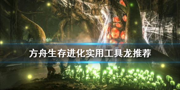 方舟生存进化实用工具龙有哪些 方舟生存进化工具龙名单