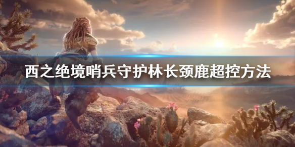地平线西之绝境哨兵守护林长颈鹿超控方法 哨兵守护林超控步骤