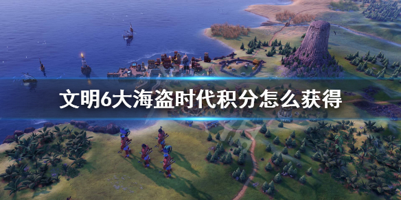 文明6大海盗时代积分怎么获得 文明6大海盗时代怎么玩