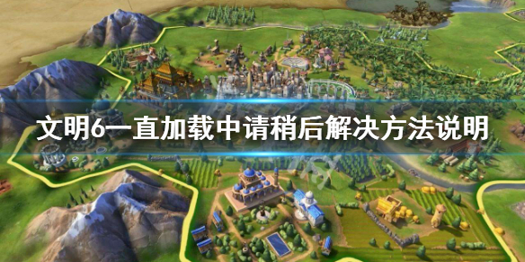 文明6一直加载中进不去怎么办 文明6启动后一直在加载中