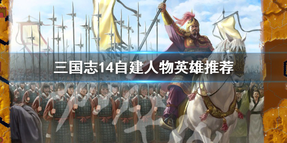 三国志14自建人物哪些英雄厉害 三国志14自建武将搭配