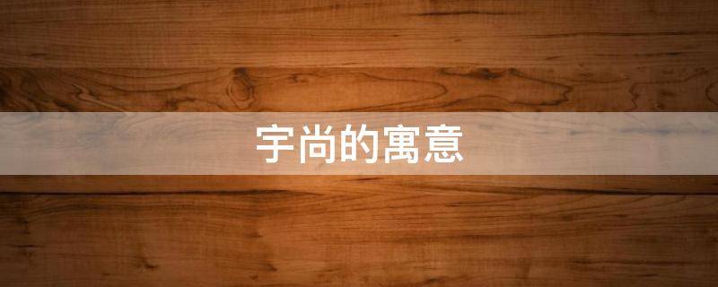 宇尚的寓意 宇尚的意思