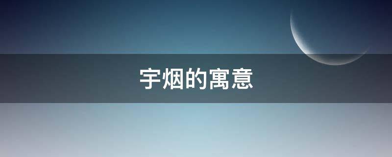 宇烟的寓意 宇在名字中的寓意是什么
