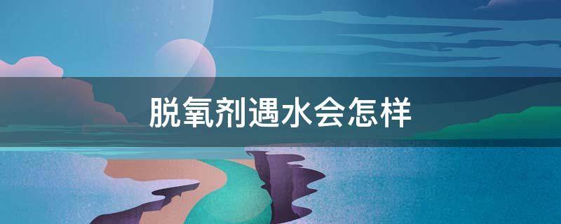 脱氧剂遇水会怎样（脱氧剂遇水会怎样视频）