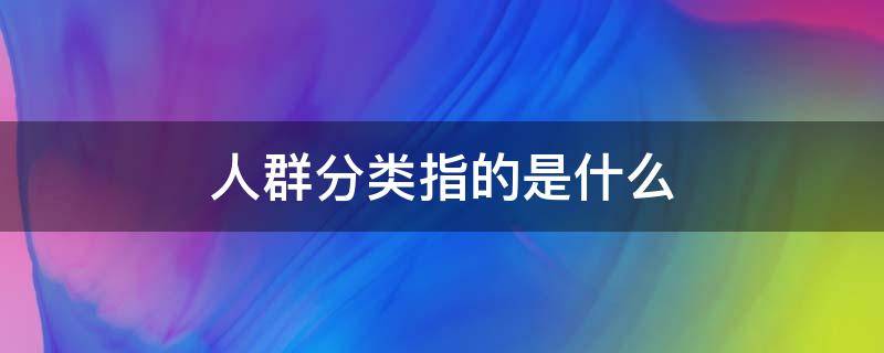 人群分类指的是什么（人群分为几类）