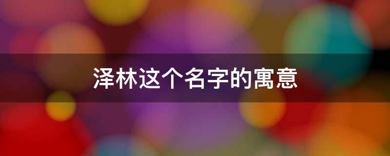 泽林这个名字的寓意（林泽安名字的寓意）