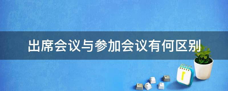 出席会议与参加会议有何区别 出席会议与参加会议有何区别呢