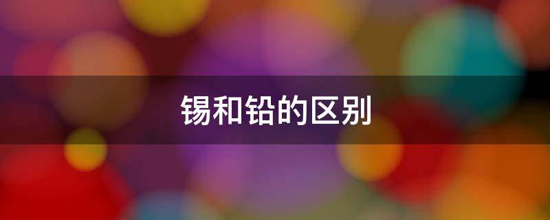 锡和铅的区别 锡和铅的区别哪个重
