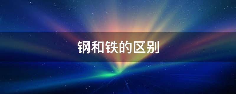 钢和铁的区别（如何区分钢和铁的区别）