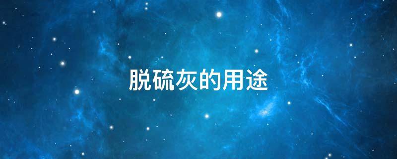 脱硫灰的用途（脱硫灰的用途有哪些）