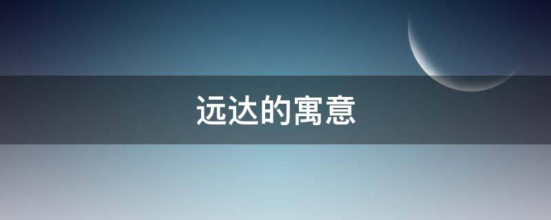 远达的寓意（远达的含义）