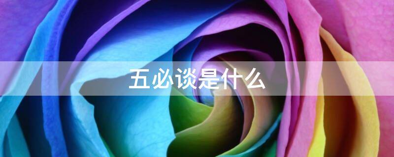五必谈是什么 五必谈是什么内容