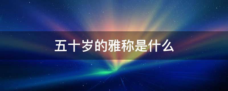 五十岁的雅称是什么（六十岁的雅称是什么）