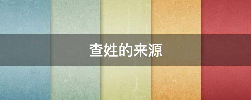查姓的来源（查姓的来源山东）