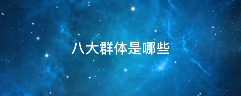 八大群体是哪些（八大群体是哪些群体）