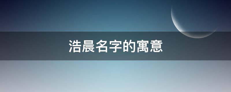 浩晨名字的寓意 浩辰与浩晨的名字意义